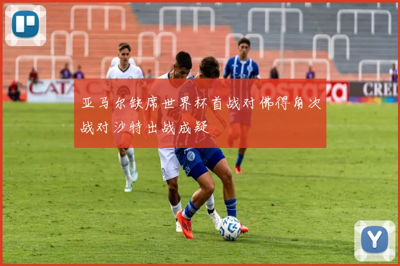 亚马尔缺席世界杯首战对佛得角次战对沙特出战成疑