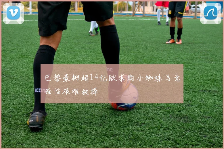 巴黎豪掷超14亿欧求购小蜘蛛马竞面临艰难抉择