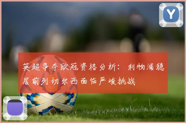 英超争夺欧冠资格分析：利物浦稳居前列切尔西面临严峻挑战