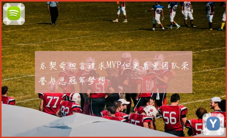 东契奇坦言追求MVP但更看重团队荣誉与总冠军梦想