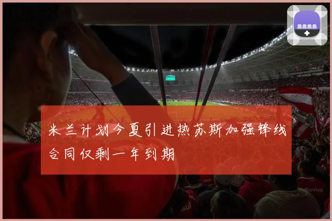 米兰计划今夏引进热苏斯加强锋线合同仅剩一年到期