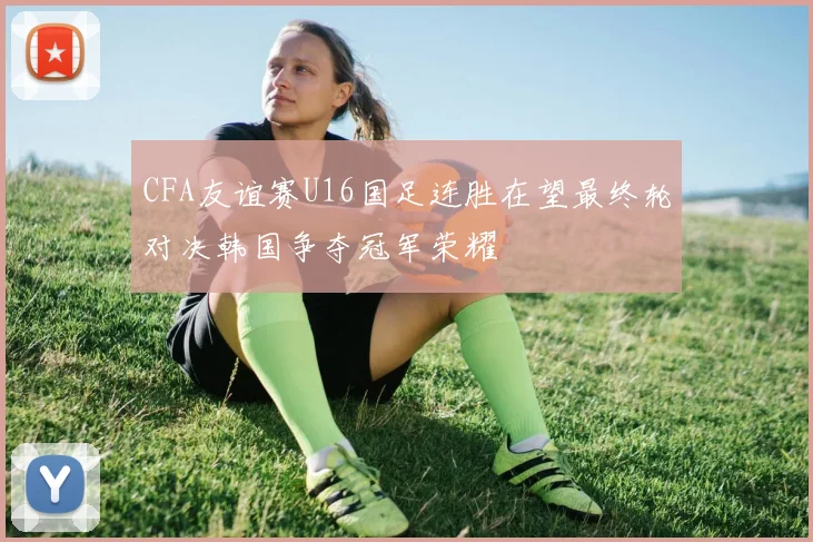 CFA友谊赛U16国足连胜在望最终轮对决韩国争夺冠军荣耀