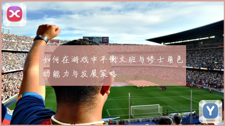 如何在游戏中平衡文班与修士角色的能力与发展策略