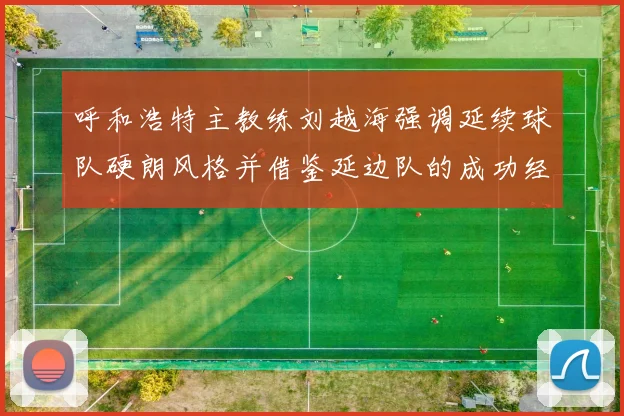 呼和浩特主教练刘越海强调延续球队硬朗风格并借鉴延边队的成功经验