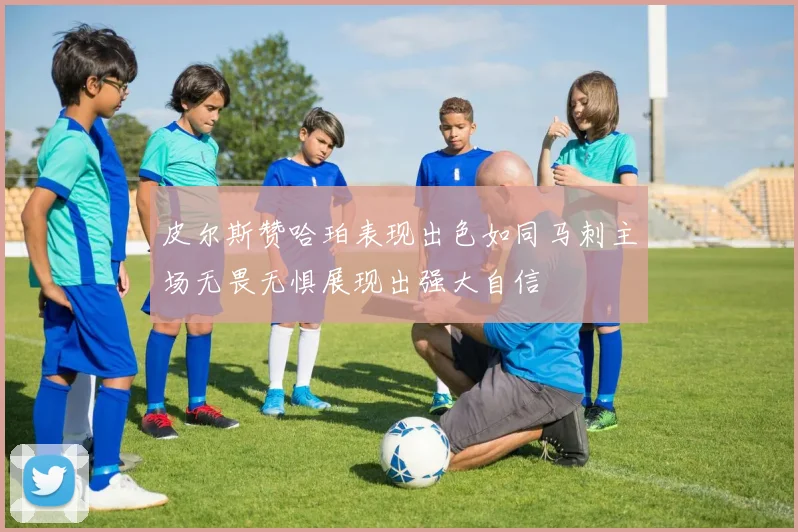 皮尔斯赞哈珀表现出色如同马刺主场无畏无惧展现出强大自信