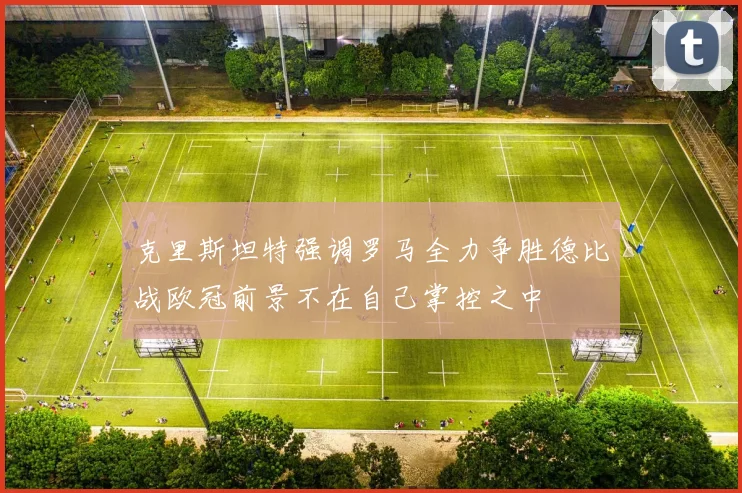 克里斯坦特强调罗马全力争胜德比战欧冠前景不在自己掌控之中