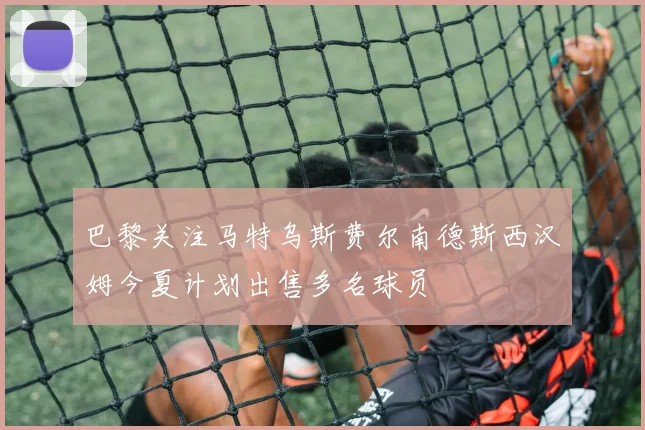 巴黎关注马特乌斯费尔南德斯西汉姆今夏计划出售多名球员